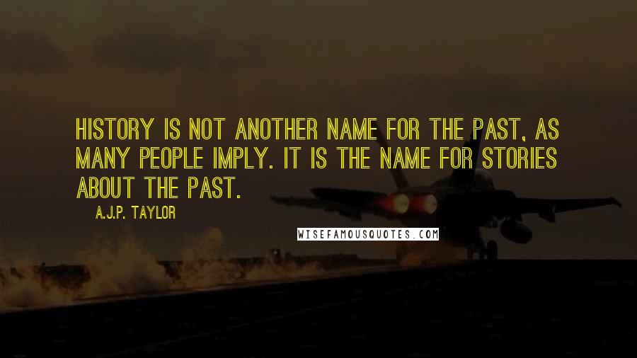 A.J.P. Taylor Quotes: History is not another name for the past, as many people imply. It is the name for stories about the past.