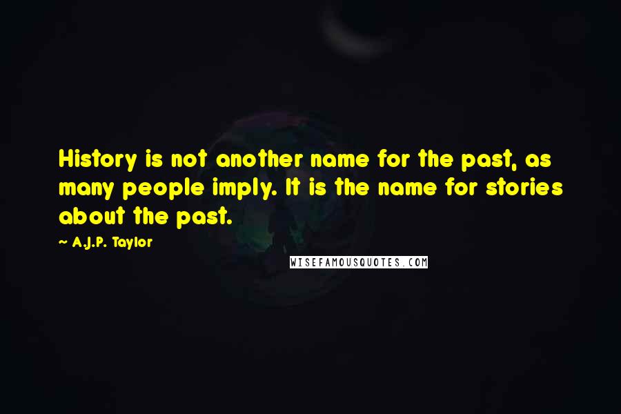 A.J.P. Taylor Quotes: History is not another name for the past, as many people imply. It is the name for stories about the past.