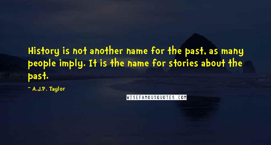 A.J.P. Taylor Quotes: History is not another name for the past, as many people imply. It is the name for stories about the past.