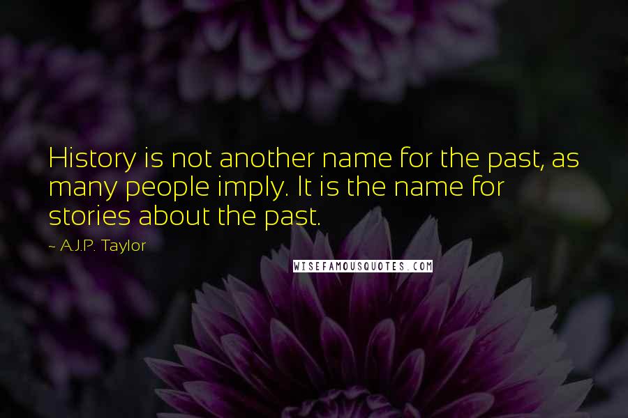 A.J.P. Taylor Quotes: History is not another name for the past, as many people imply. It is the name for stories about the past.