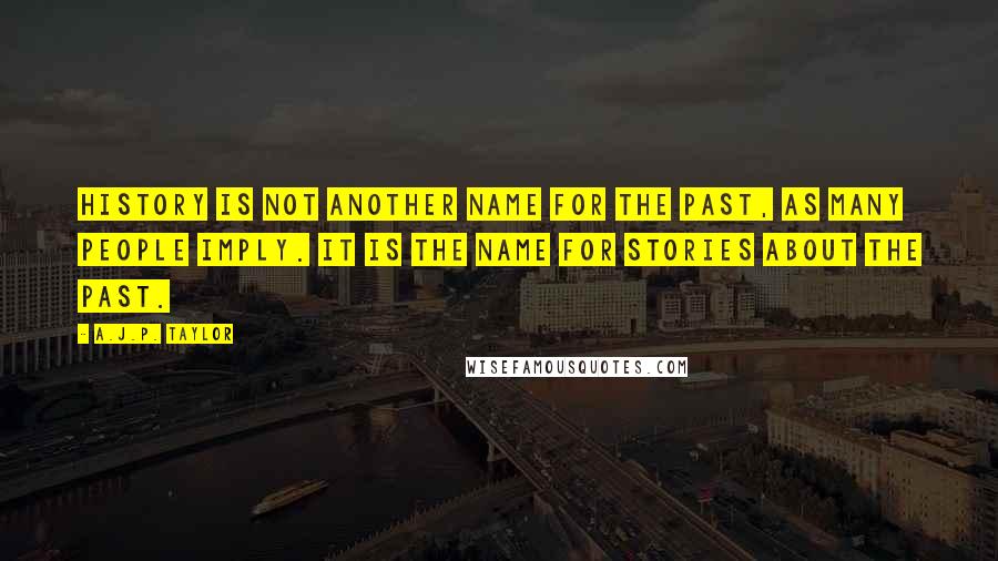 A.J.P. Taylor Quotes: History is not another name for the past, as many people imply. It is the name for stories about the past.