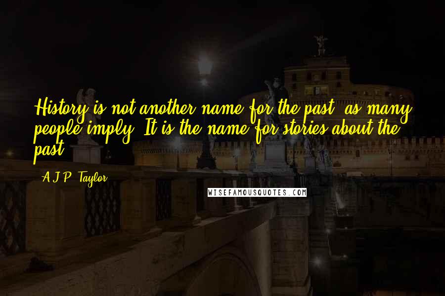 A.J.P. Taylor Quotes: History is not another name for the past, as many people imply. It is the name for stories about the past.