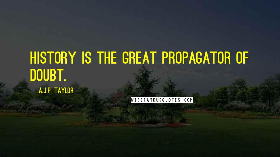 A.J.P. Taylor Quotes: History is the great propagator of doubt.