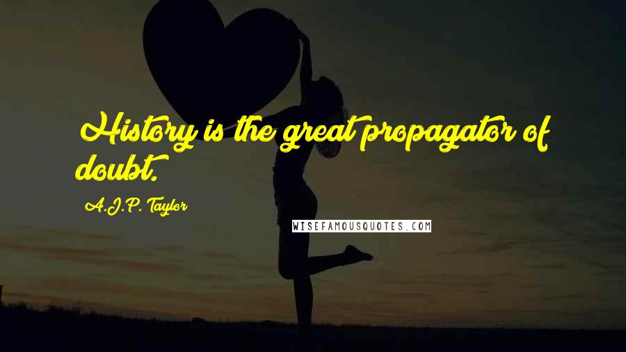 A.J.P. Taylor Quotes: History is the great propagator of doubt.