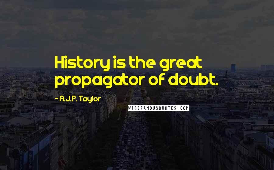 A.J.P. Taylor Quotes: History is the great propagator of doubt.