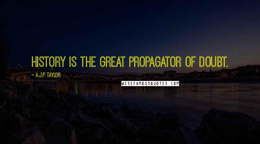A.J.P. Taylor Quotes: History is the great propagator of doubt.