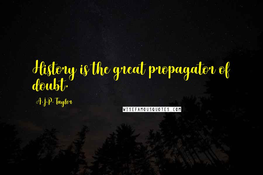 A.J.P. Taylor Quotes: History is the great propagator of doubt.