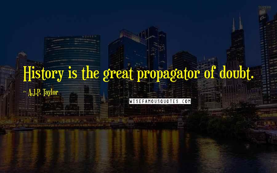 A.J.P. Taylor Quotes: History is the great propagator of doubt.