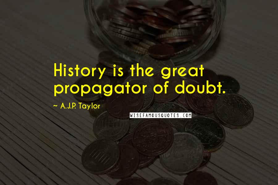 A.J.P. Taylor Quotes: History is the great propagator of doubt.