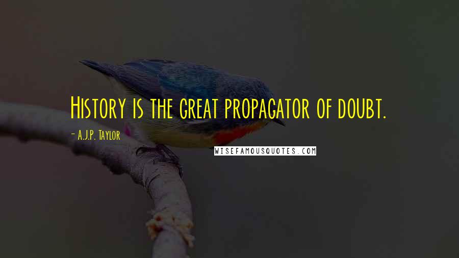 A.J.P. Taylor Quotes: History is the great propagator of doubt.