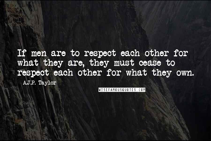 A.J.P. Taylor Quotes: If men are to respect each other for what they are, they must cease to respect each other for what they own.