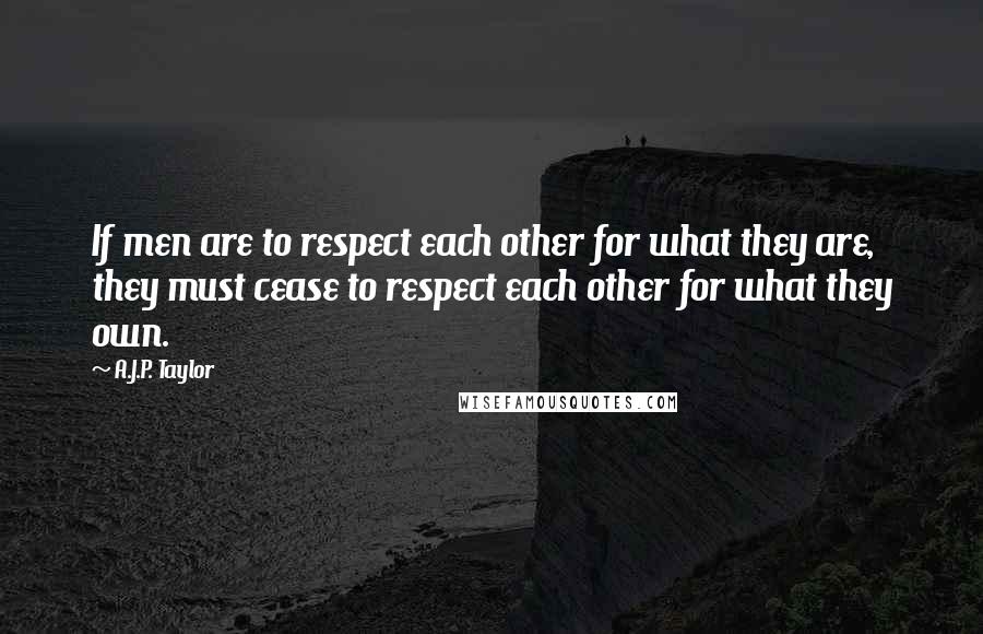 A.J.P. Taylor Quotes: If men are to respect each other for what they are, they must cease to respect each other for what they own.