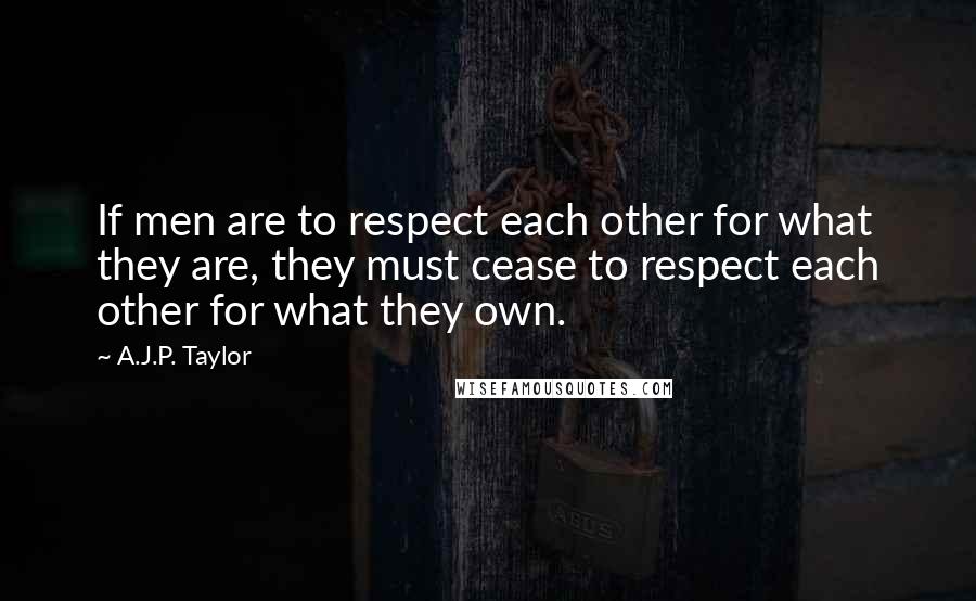 A.J.P. Taylor Quotes: If men are to respect each other for what they are, they must cease to respect each other for what they own.