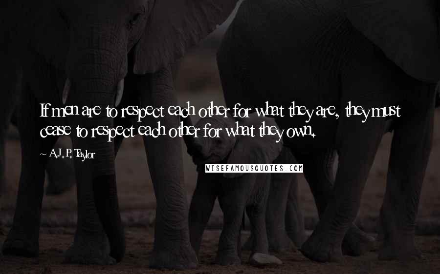 A.J.P. Taylor Quotes: If men are to respect each other for what they are, they must cease to respect each other for what they own.