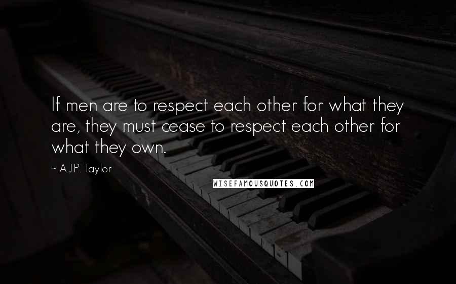 A.J.P. Taylor Quotes: If men are to respect each other for what they are, they must cease to respect each other for what they own.