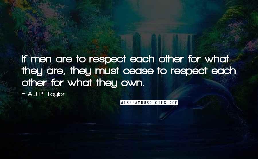 A.J.P. Taylor Quotes: If men are to respect each other for what they are, they must cease to respect each other for what they own.