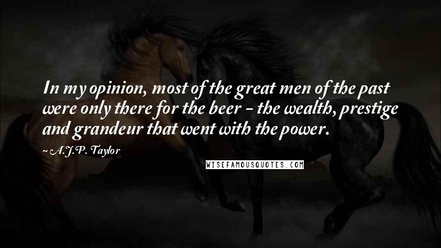 A.J.P. Taylor Quotes: In my opinion, most of the great men of the past were only there for the beer - the wealth, prestige and grandeur that went with the power.