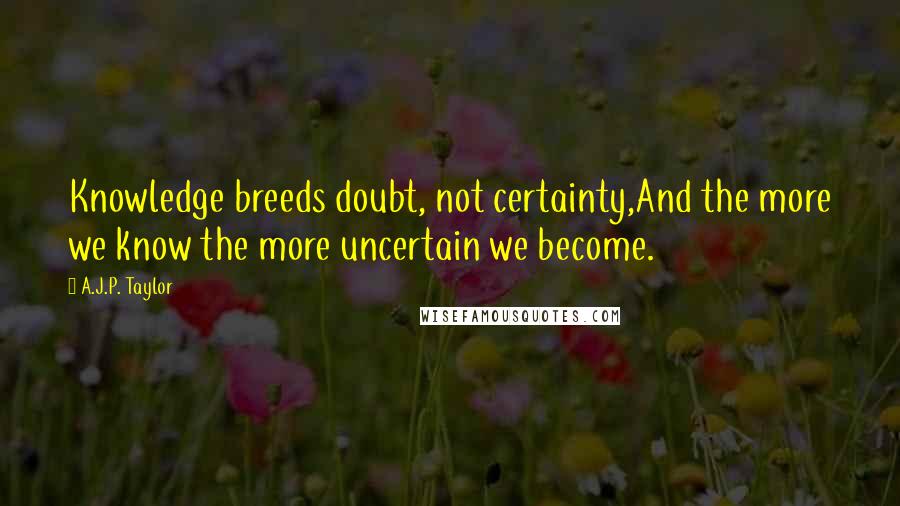 A.J.P. Taylor Quotes: Knowledge breeds doubt, not certainty,And the more we know the more uncertain we become.