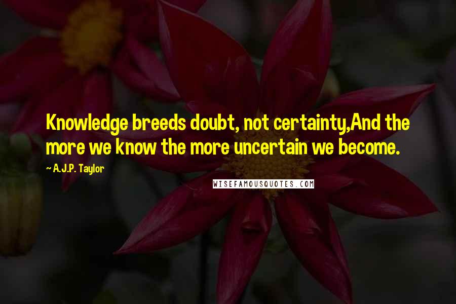 A.J.P. Taylor Quotes: Knowledge breeds doubt, not certainty,And the more we know the more uncertain we become.