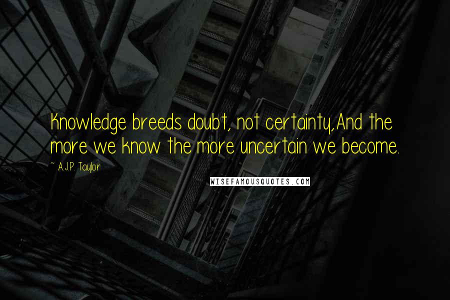 A.J.P. Taylor Quotes: Knowledge breeds doubt, not certainty,And the more we know the more uncertain we become.