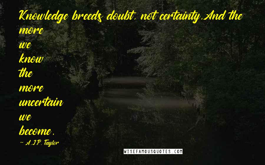 A.J.P. Taylor Quotes: Knowledge breeds doubt, not certainty,And the more we know the more uncertain we become.