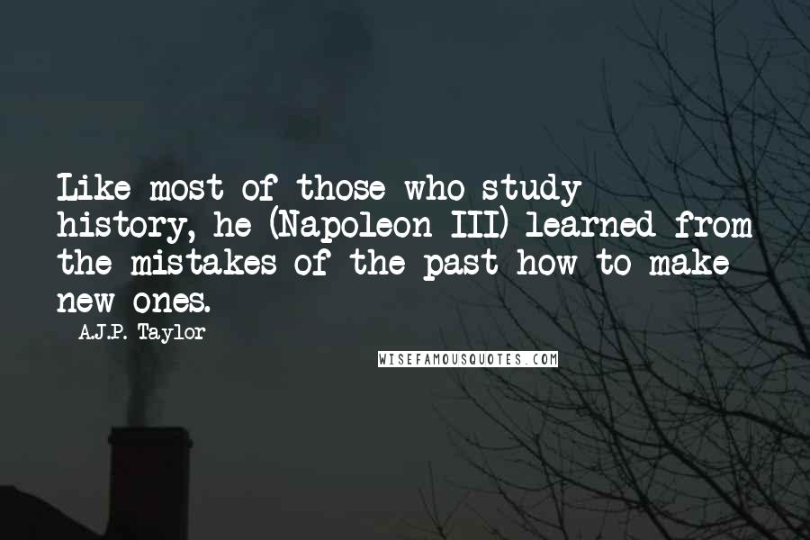A.J.P. Taylor Quotes: Like most of those who study history, he (Napoleon III) learned from the mistakes of the past how to make new ones.