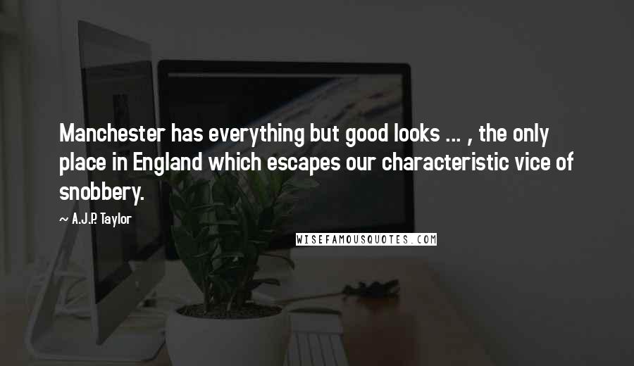 A.J.P. Taylor Quotes: Manchester has everything but good looks ... , the only place in England which escapes our characteristic vice of snobbery.