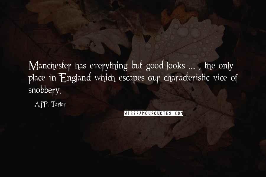 A.J.P. Taylor Quotes: Manchester has everything but good looks ... , the only place in England which escapes our characteristic vice of snobbery.