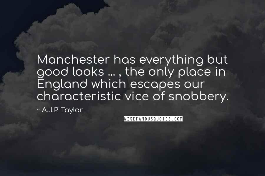 A.J.P. Taylor Quotes: Manchester has everything but good looks ... , the only place in England which escapes our characteristic vice of snobbery.