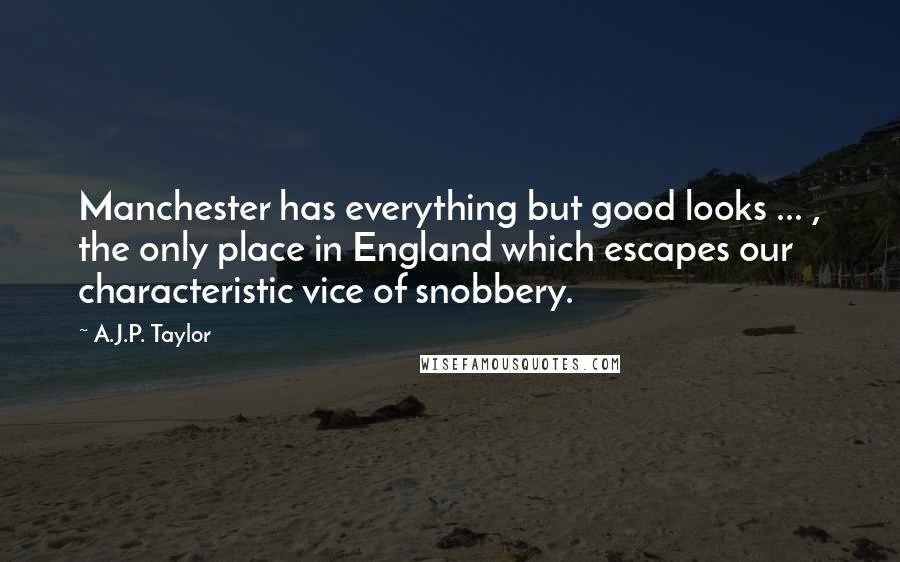 A.J.P. Taylor Quotes: Manchester has everything but good looks ... , the only place in England which escapes our characteristic vice of snobbery.