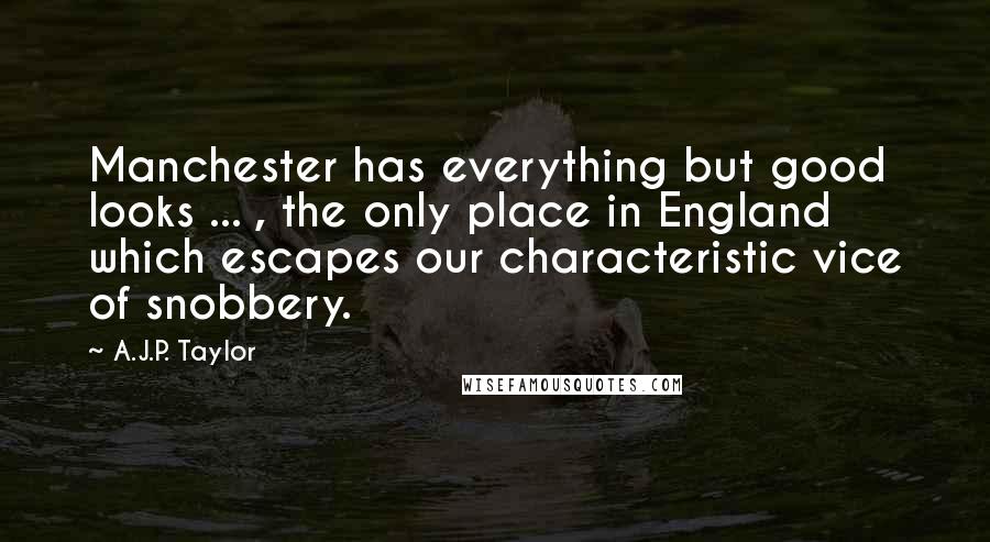 A.J.P. Taylor Quotes: Manchester has everything but good looks ... , the only place in England which escapes our characteristic vice of snobbery.