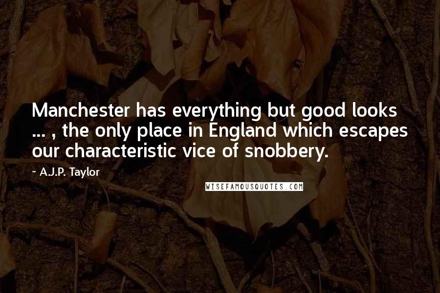 A.J.P. Taylor Quotes: Manchester has everything but good looks ... , the only place in England which escapes our characteristic vice of snobbery.
