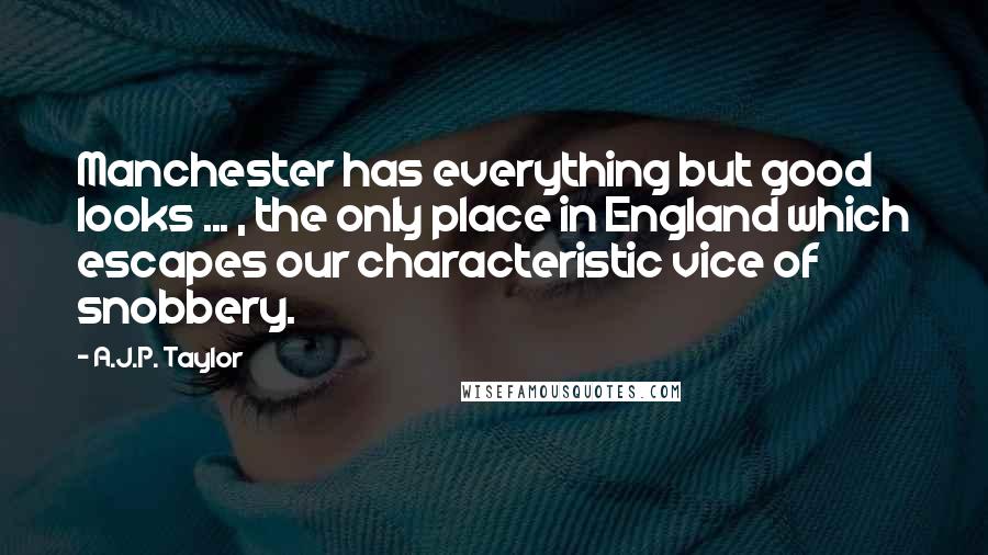 A.J.P. Taylor Quotes: Manchester has everything but good looks ... , the only place in England which escapes our characteristic vice of snobbery.