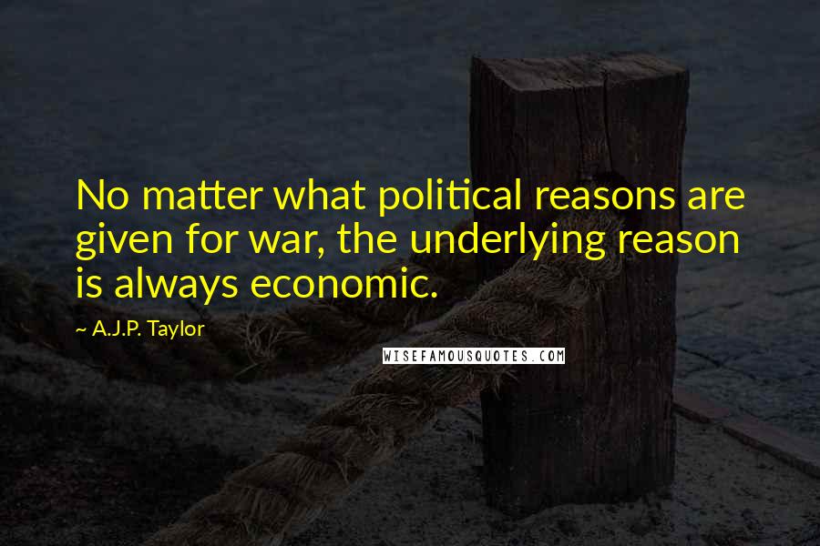 A.J.P. Taylor Quotes: No matter what political reasons are given for war, the underlying reason is always economic.