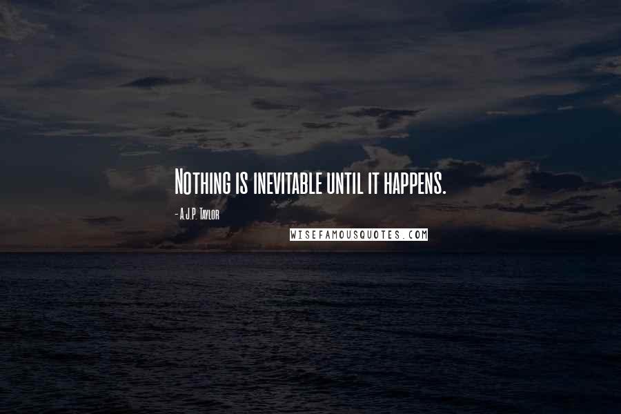 A.J.P. Taylor Quotes: Nothing is inevitable until it happens.