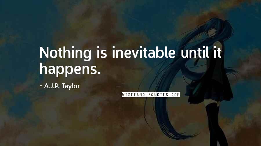 A.J.P. Taylor Quotes: Nothing is inevitable until it happens.