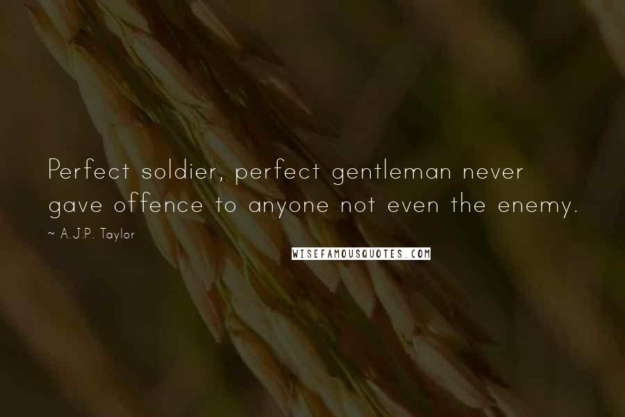 A.J.P. Taylor Quotes: Perfect soldier, perfect gentleman never gave offence to anyone not even the enemy.