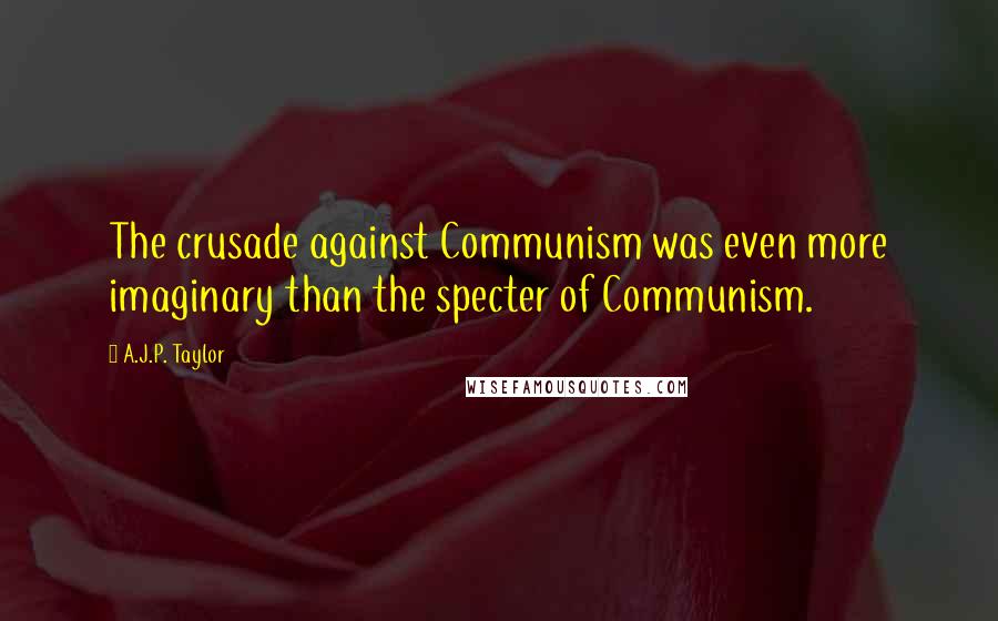 A.J.P. Taylor Quotes: The crusade against Communism was even more imaginary than the specter of Communism.