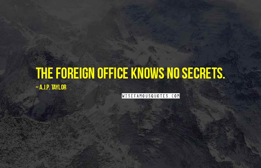 A.J.P. Taylor Quotes: The Foreign Office knows no secrets.