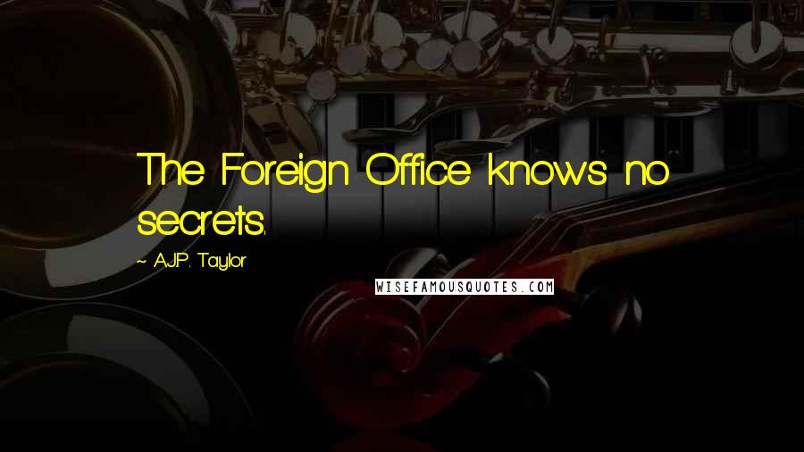 A.J.P. Taylor Quotes: The Foreign Office knows no secrets.