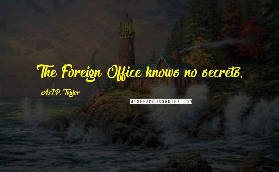 A.J.P. Taylor Quotes: The Foreign Office knows no secrets.