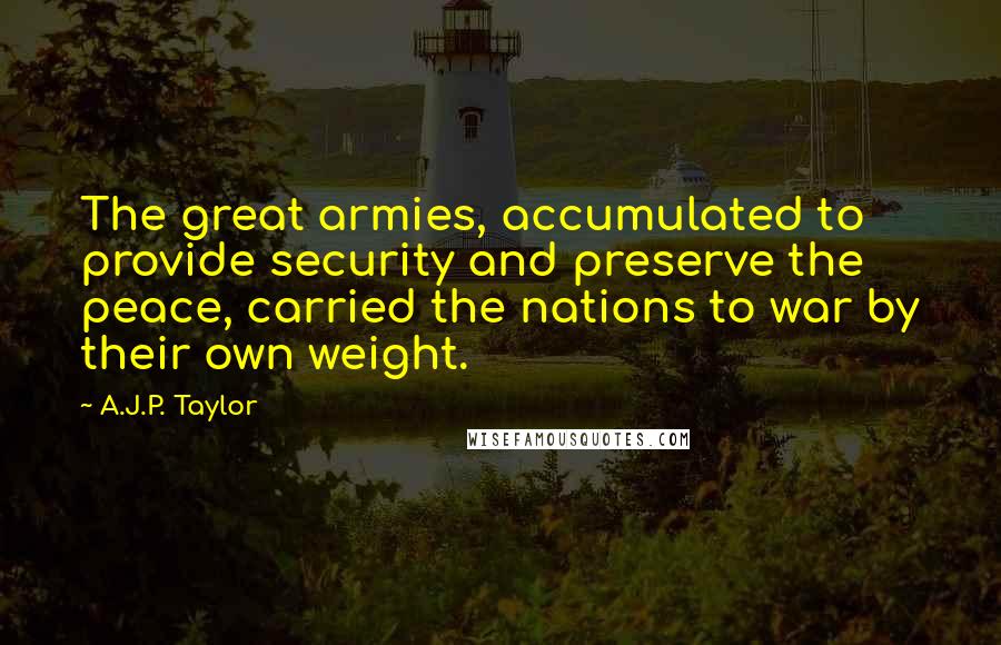 A.J.P. Taylor Quotes: The great armies, accumulated to provide security and preserve the peace, carried the nations to war by their own weight.