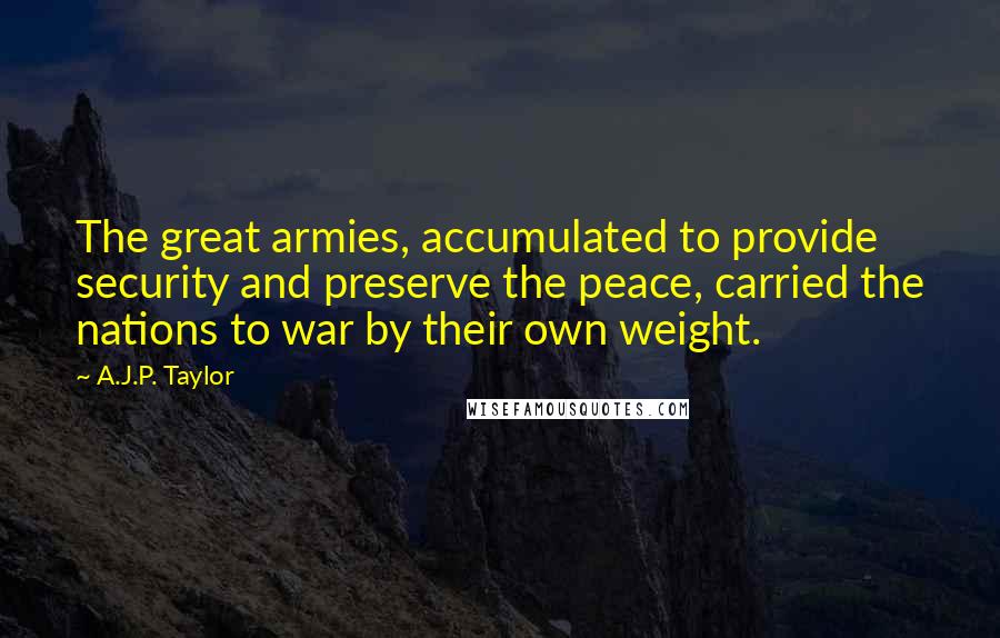 A.J.P. Taylor Quotes: The great armies, accumulated to provide security and preserve the peace, carried the nations to war by their own weight.