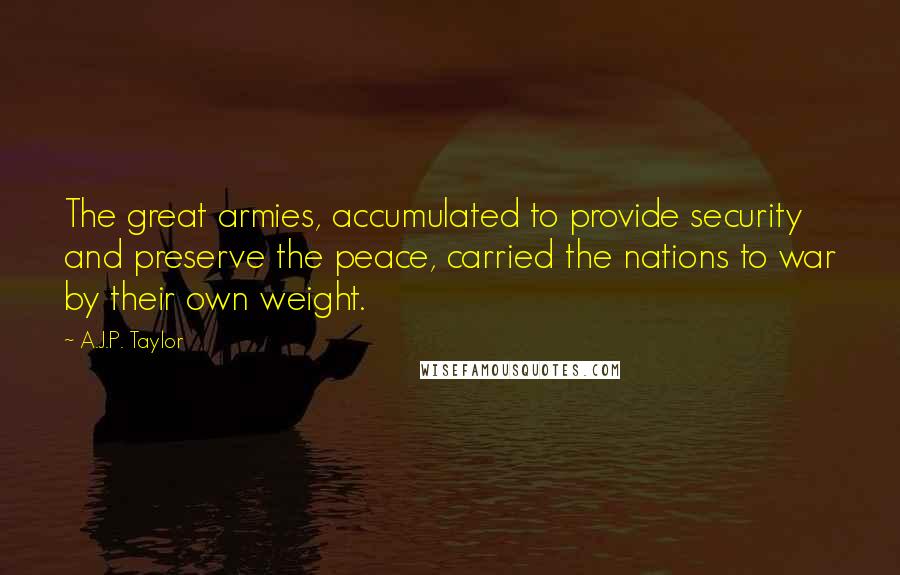 A.J.P. Taylor Quotes: The great armies, accumulated to provide security and preserve the peace, carried the nations to war by their own weight.