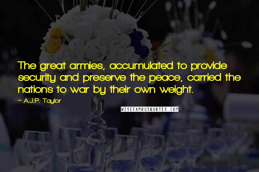 A.J.P. Taylor Quotes: The great armies, accumulated to provide security and preserve the peace, carried the nations to war by their own weight.