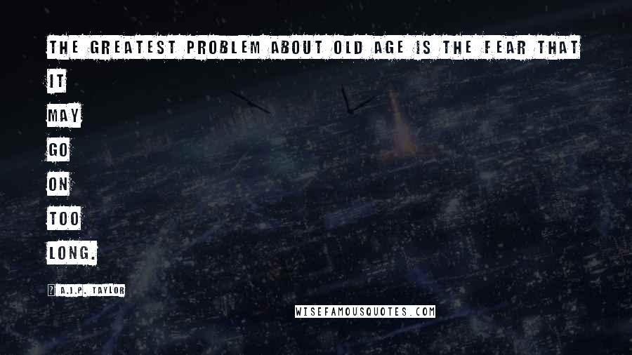 A.J.P. Taylor Quotes: The greatest problem about old age is the fear that it may go on too long.