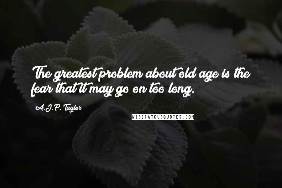 A.J.P. Taylor Quotes: The greatest problem about old age is the fear that it may go on too long.