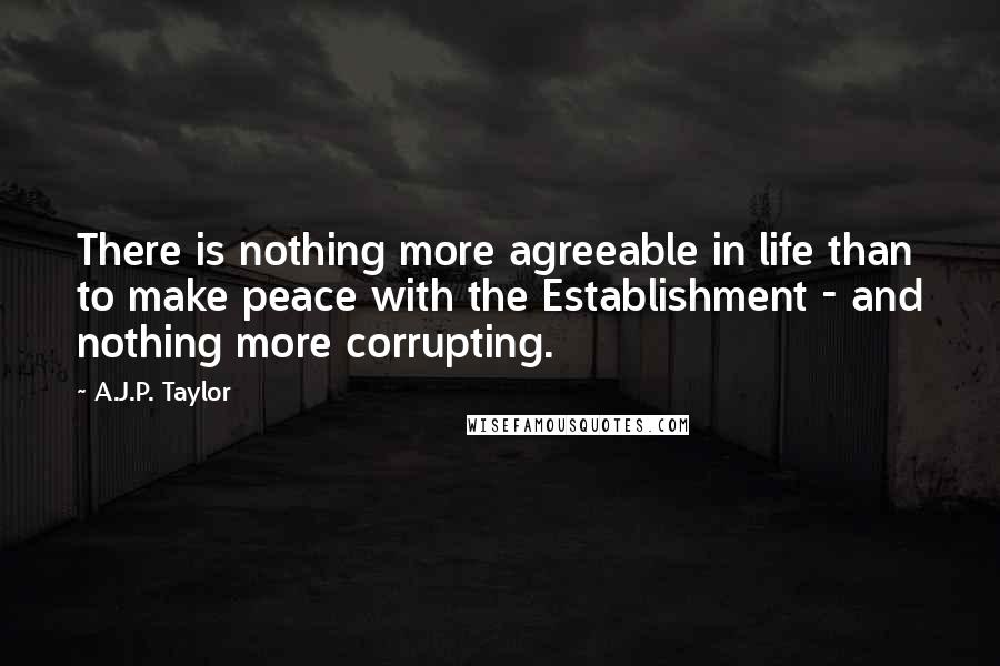 A.J.P. Taylor Quotes: There is nothing more agreeable in life than to make peace with the Establishment - and nothing more corrupting.