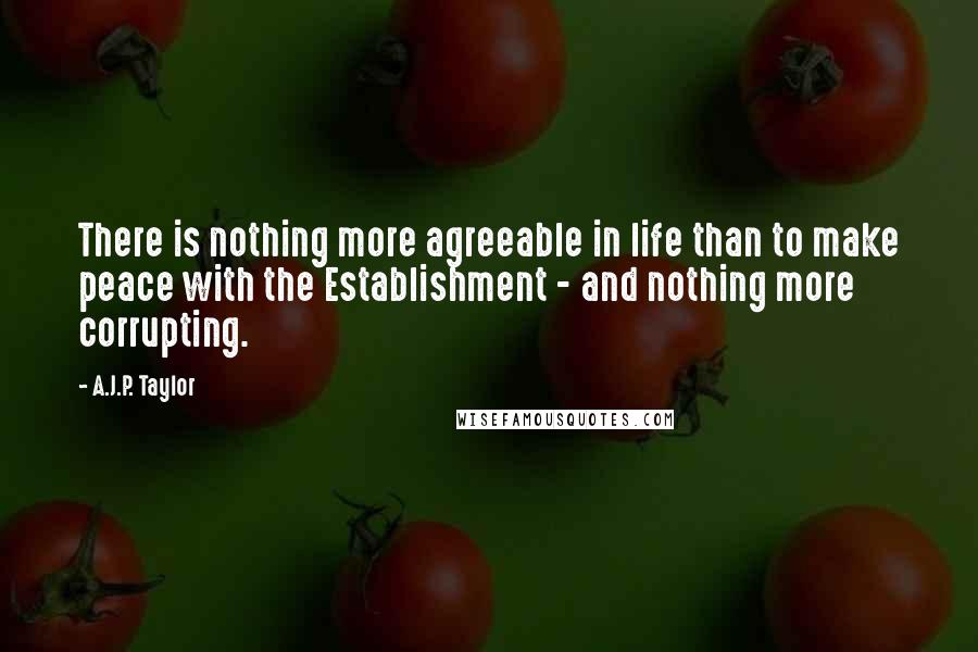 A.J.P. Taylor Quotes: There is nothing more agreeable in life than to make peace with the Establishment - and nothing more corrupting.