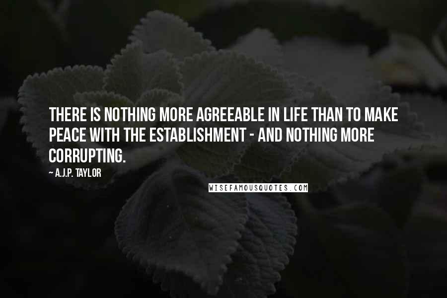 A.J.P. Taylor Quotes: There is nothing more agreeable in life than to make peace with the Establishment - and nothing more corrupting.